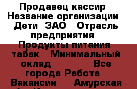 Продавец-кассир › Название организации ­ Дети, ЗАО › Отрасль предприятия ­ Продукты питания, табак › Минимальный оклад ­ 27 000 - Все города Работа » Вакансии   . Амурская обл.,Константиновский р-н